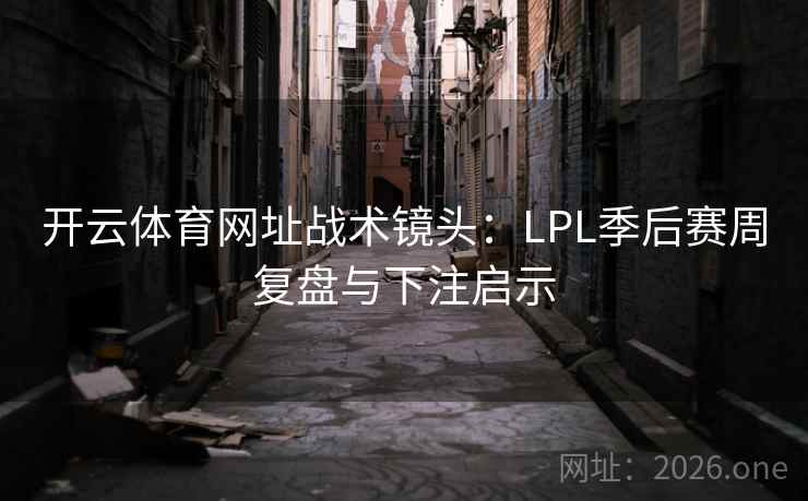 开云体育网址战术镜头:LPL季后赛周复盘与下注启示 第2张 开云体育网址战术镜头:LPL季后赛周复盘与下注启示 第2张