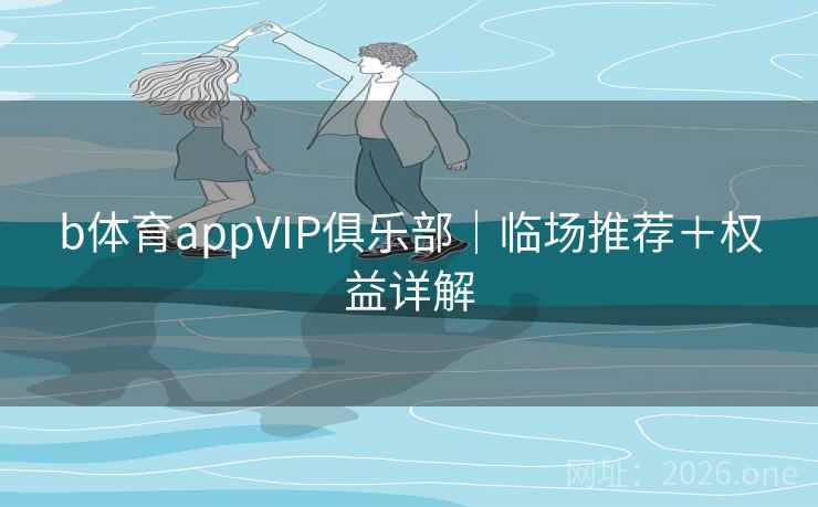 b体育appVIP俱乐部|临场推荐+权益详解 第2张 b体育appVIP俱乐部|临场推荐+权益详解 第2张