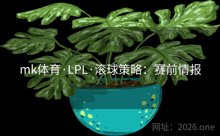 mk体育·LPL·滚球策略:赛前情报 第2张 mk体育·LPL·滚球策略:赛前情报 第2张