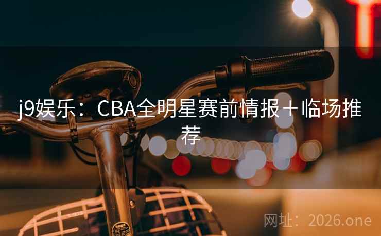 j9娱乐：CBA全明星赛前情报＋临场推荐