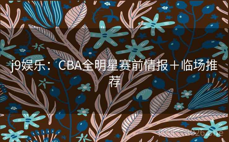 j9娱乐:CBA全明星赛前情报+临场推荐 第2张 j9娱乐:CBA全明星赛前情报+临场推荐 第2张