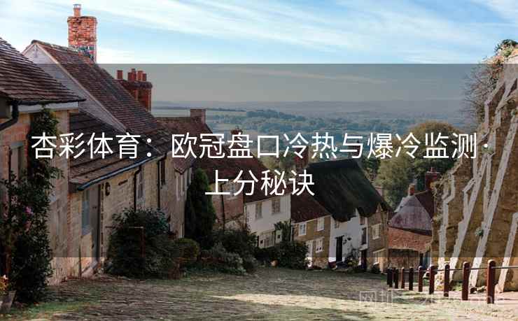杏彩体育:欧冠盘口冷热与爆冷监测·上分秘诀 第2张 杏彩体育:欧冠盘口冷热与爆冷监测·上分秘诀 第2张