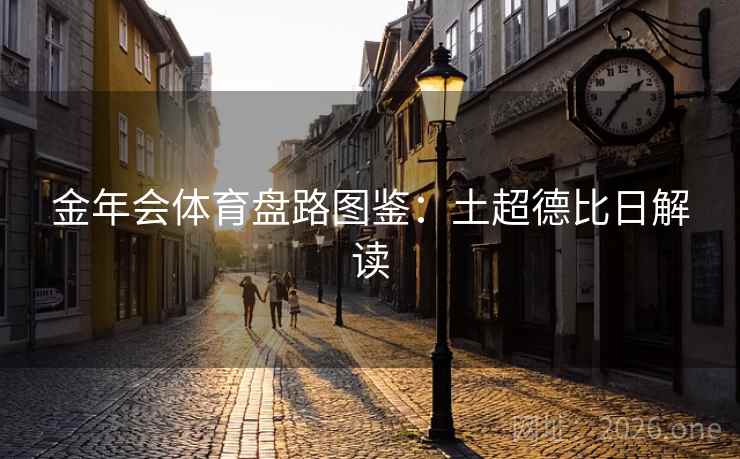 金年会体育盘路图鉴:土超德比日解读 第2张 金年会体育盘路图鉴:土超德比日解读 第2张