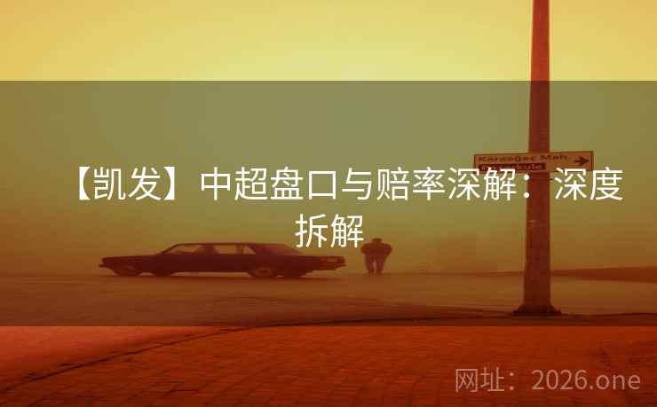 【凯发】中超盘口与赔率深解:深度拆解 第1张 【凯发】中超盘口与赔率深解:深度拆解 第1张