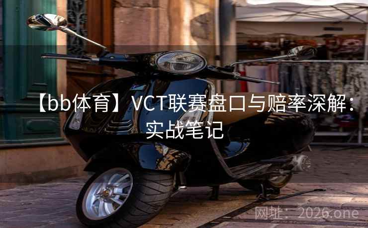 【bb体育】VCT联赛盘口与赔率深解：实战笔记  第2张