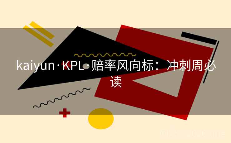 kaiyun·KPL·赔率风向标：冲刺周必读