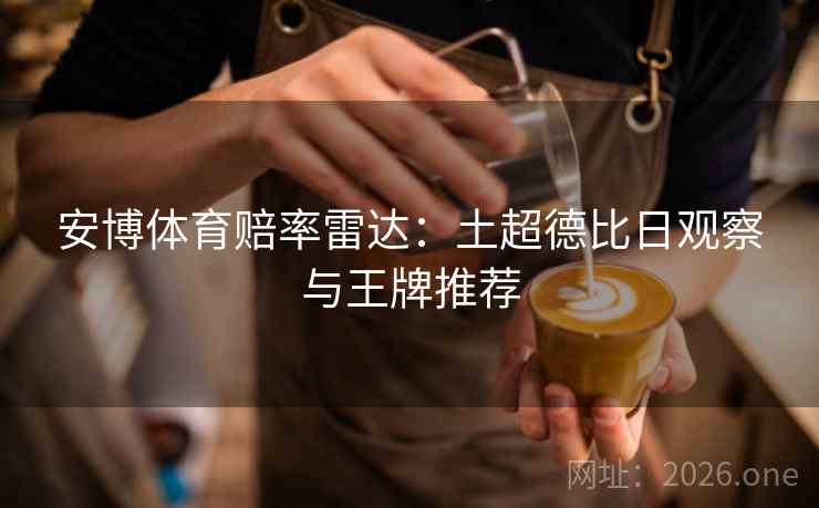 安博体育赔率雷达：土超德比日观察与王牌推荐