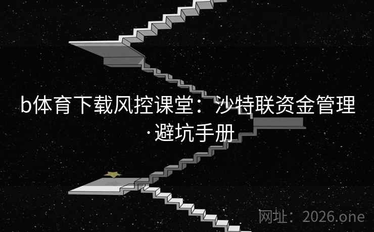 b体育下载风控课堂：沙特联资金管理·避坑手册  第2张