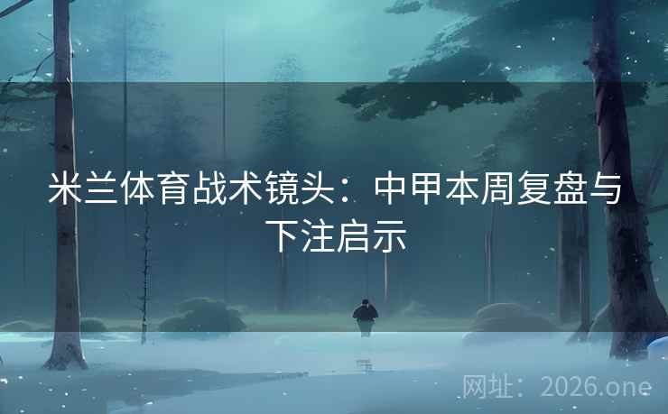 米兰体育战术镜头：中甲本周复盘与下注启示