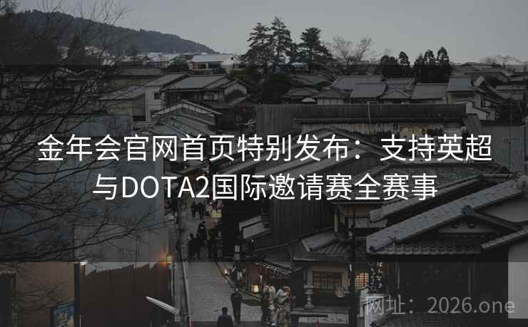 金年会官网首页特别发布:支持英超与DOTA2国际邀请赛全赛事 第2张 金年会官网首页特别发布:支持英超与DOTA2国际邀请赛全赛事 第2张