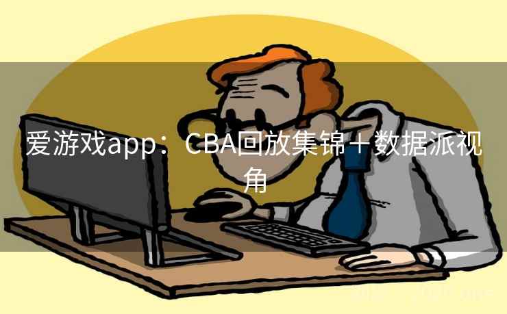 爱游戏app:CBA回放集锦+数据派视角 第2张 爱游戏app:CBA回放集锦+数据派视角 第2张