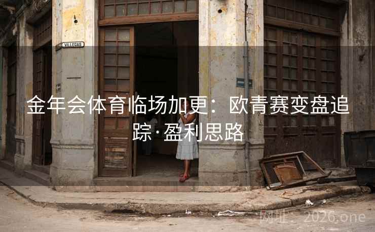 金年会体育临场加更：欧青赛变盘追踪·盈利思路