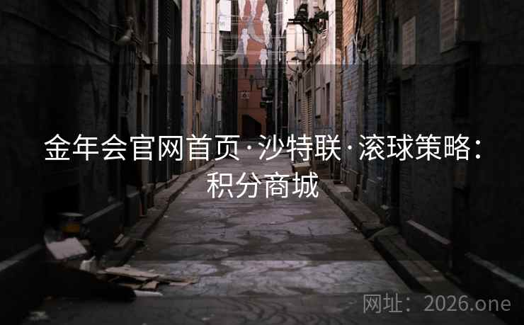 金年会官网首页·沙特联·滚球策略：积分商城  第2张