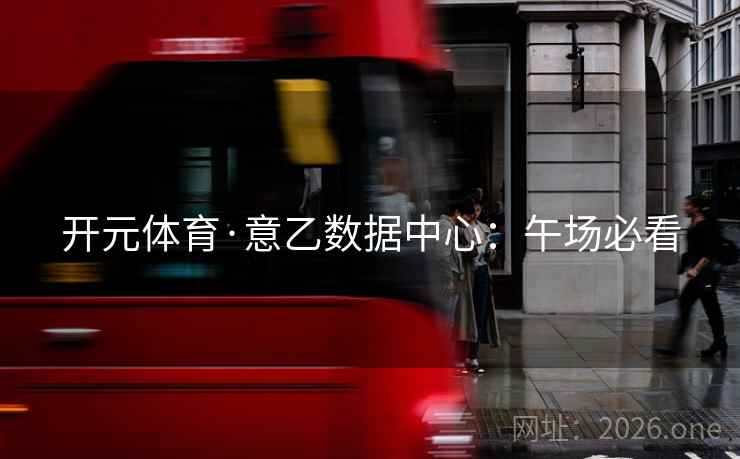 开元体育·意乙数据中心：午场必看