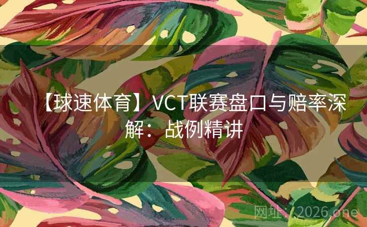 【球速体育】VCT联赛盘口与赔率深解:战例精讲 第2张 【球速体育】VCT联赛盘口与赔率深解:战例精讲 第2张