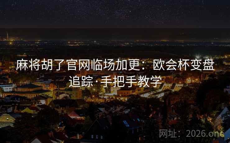 麻将胡了官网临场加更：欧会杯变盘追踪·手把手教学