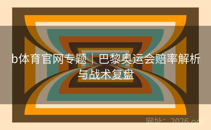 b体育官网专题｜巴黎奥运会赔率解析与战术复盘  第2张