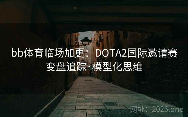 bb体育临场加更：DOTA2国际邀请赛变盘追踪·模型化思维  第2张